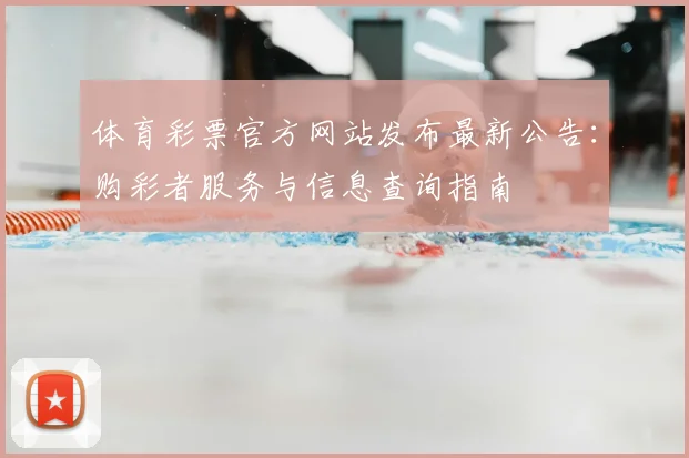 体育彩票官方网站发布最新公告：购彩者服务与信息查询指南