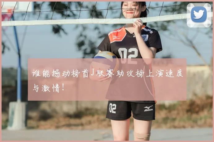 谁能撼动榜首J联赛助攻榜上演速度与激情！