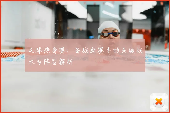 足球热身赛：备战新赛季的关键战术与阵容解析