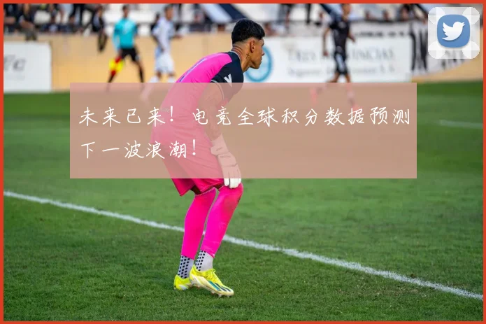 未来已来!电竞全球积分数据预测下一波浪潮!