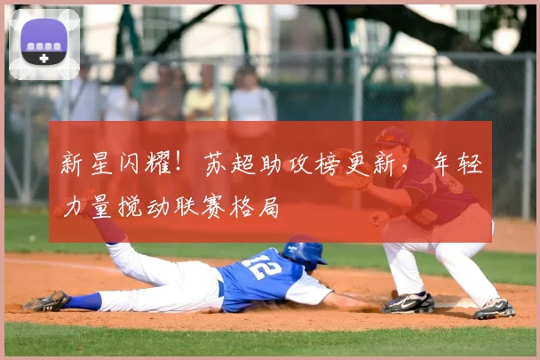 新星闪耀！苏超助攻榜更新，年轻力量搅动联赛格局