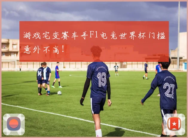 游戏宅变赛车手F1电竞世界杯门槛意外不高！