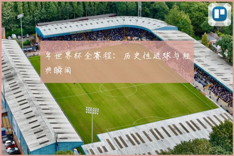 年世界杯全赛程：历史性进球与经典瞬间