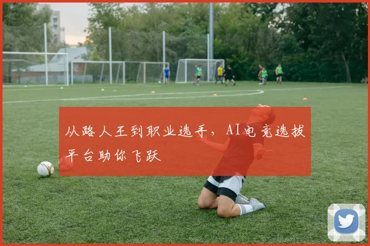 从路人王到职业选手,AI电竞选拔平台助你飞跃