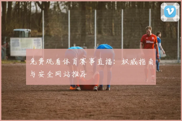 免费观看体育赛事直播:权威指南与安全网站推荐