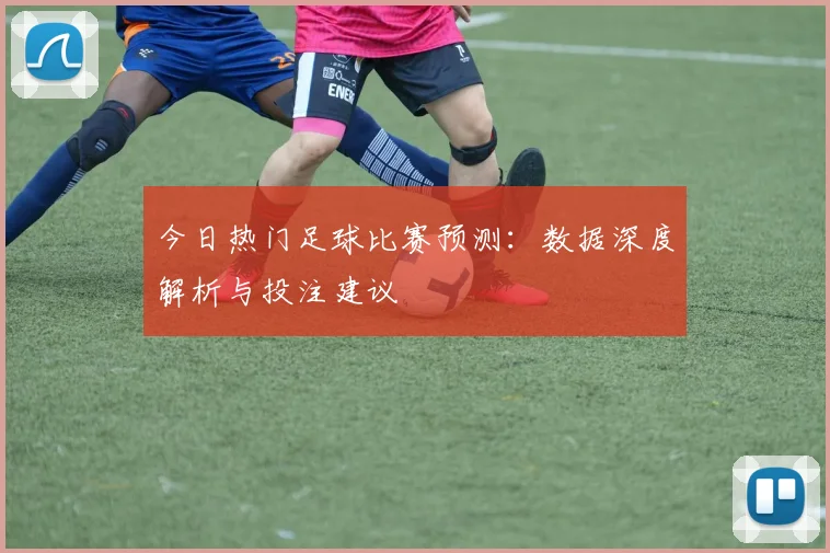 今日热门足球比赛预测：数据深度解析与投注建议