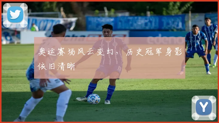奥运赛场风云变幻，历史冠军身影依旧清晰
