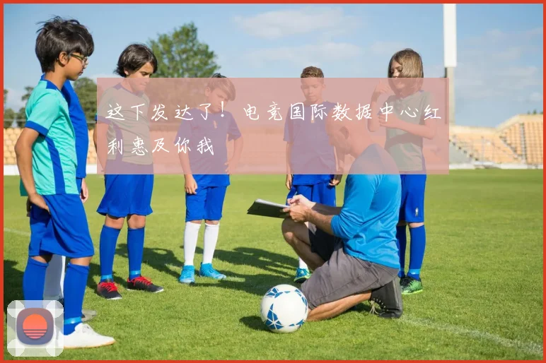 这下发达了！电竞国际数据中心红利惠及你我