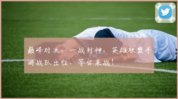 巅峰对决,一战封神,英雄联盟手游战队出征,等你来战!