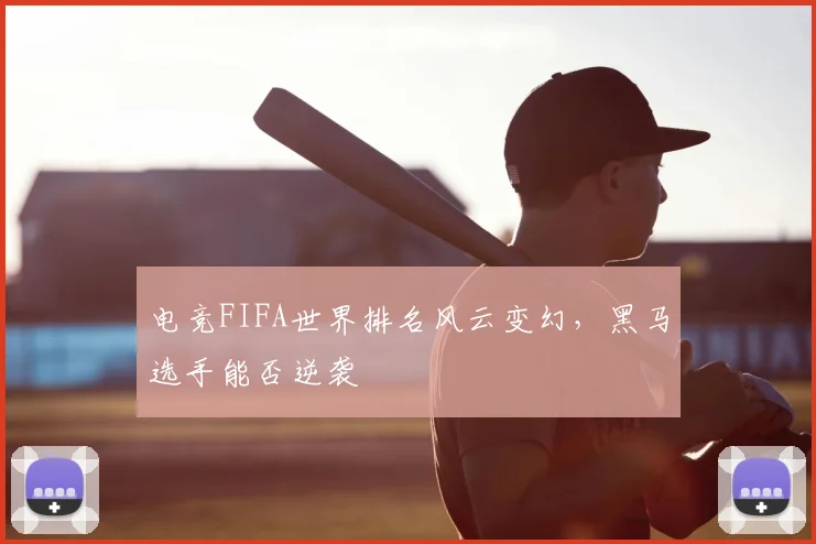 电竞FIFA世界排名风云变幻，黑马选手能否逆袭