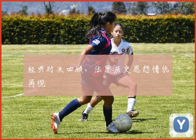 经典对决回顾，法甲历史恩怨情仇再现