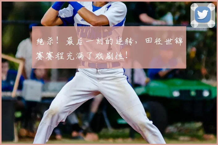 绝杀！最后一刻的逆转，田径世锦赛赛程充满了戏剧性！