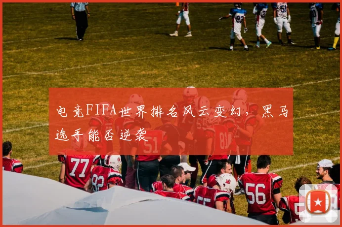 电竞FIFA世界排名风云变幻,黑马选手能否逆袭