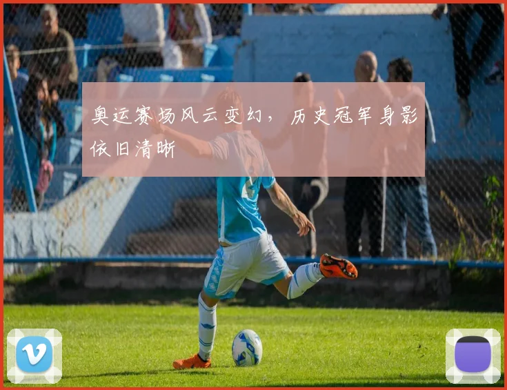 奥运赛场风云变幻，历史冠军身影依旧清晰