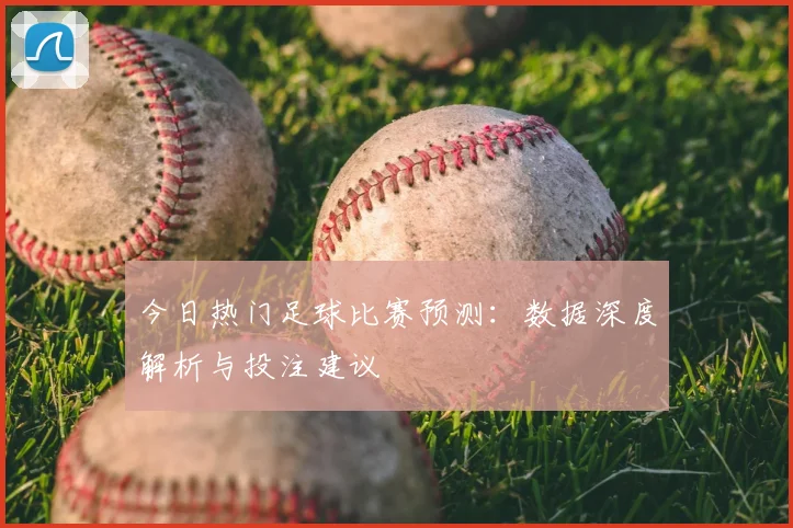 今日热门足球比赛预测:数据深度解析与投注建议