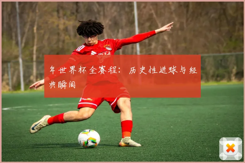 年世界杯全赛程:历史性进球与经典瞬间