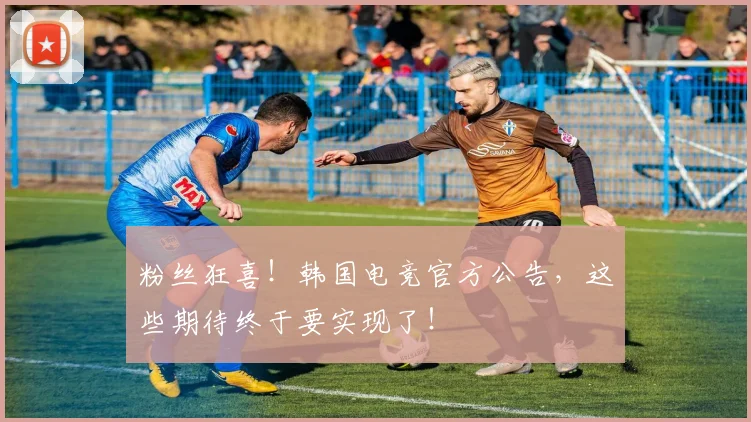 粉丝狂喜！韩国电竞官方公告，这些期待终于要实现了！