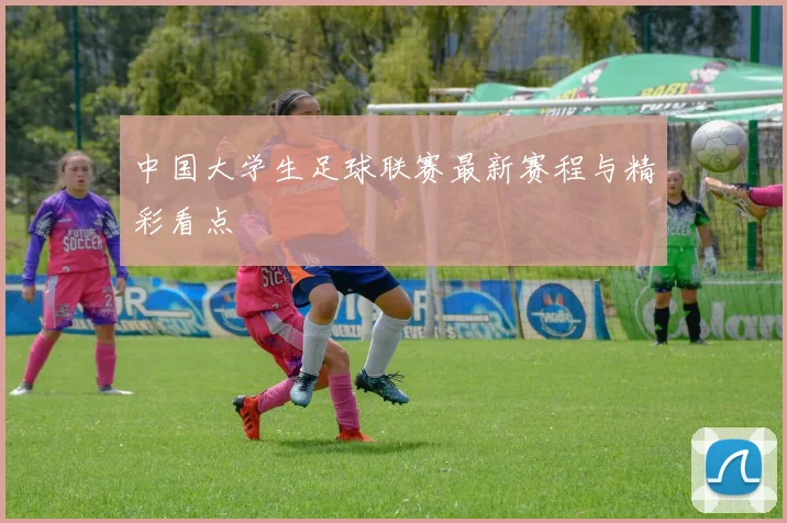 中国大学生足球联赛最新赛程与精彩看点