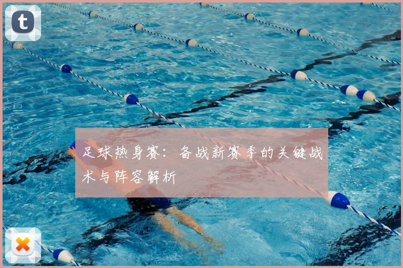 足球热身赛:备战新赛季的关键战术与阵容解析