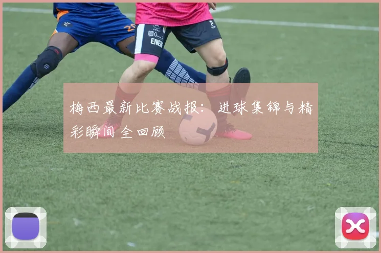 梅西最新比赛战报：进球集锦与精彩瞬间全回顾