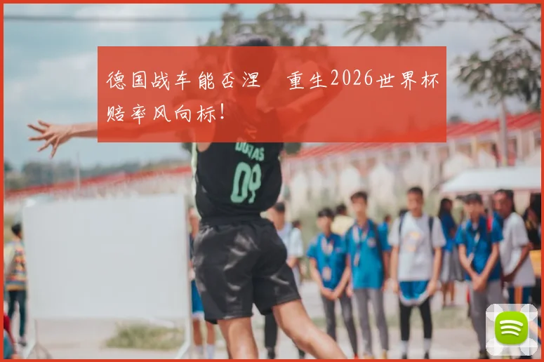 德国战车能否涅槃重生2026世界杯赔率风向标!