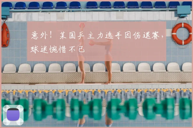 意外！某国乒主力选手因伤退赛，球迷惋惜不已