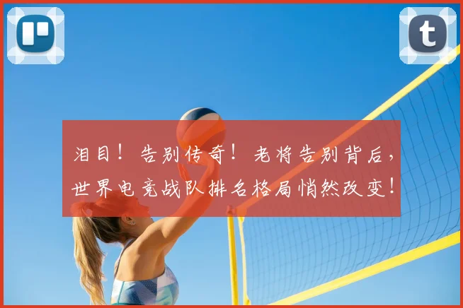 泪目!告别传奇!老将告别背后,世界电竞战队排名格局悄然改变!