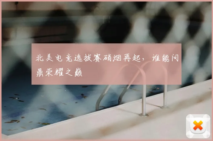 北美电竞选拔赛硝烟再起，谁能问鼎荣耀之巅