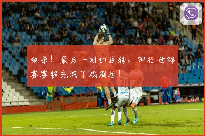 绝杀！最后一刻的逆转，田径世锦赛赛程充满了戏剧性！
