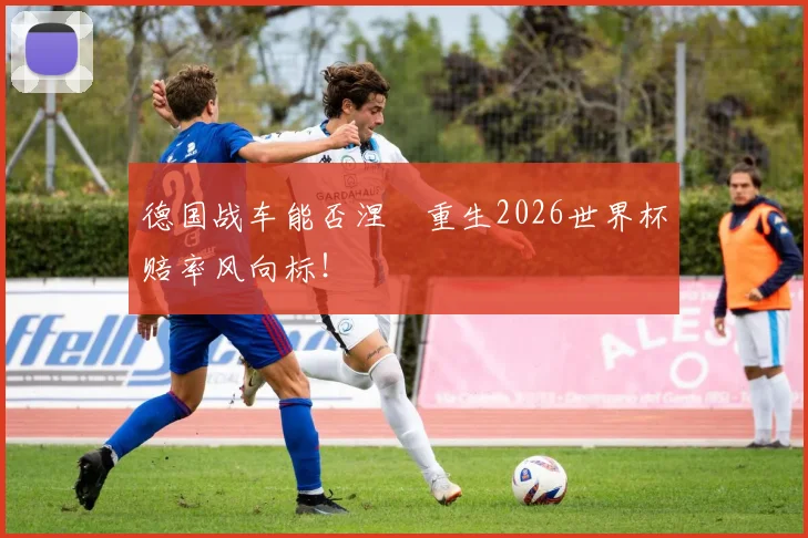 德国战车能否涅槃重生2026世界杯赔率风向标！