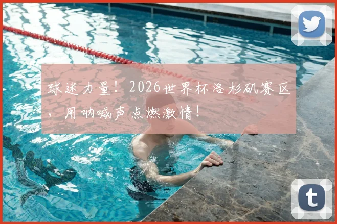 球迷力量！2026世界杯洛杉矶赛区，用呐喊声点燃激情！