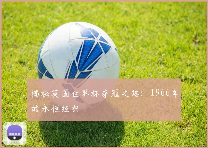 揭秘英国世界杯夺冠之路:1966年的永恒经典