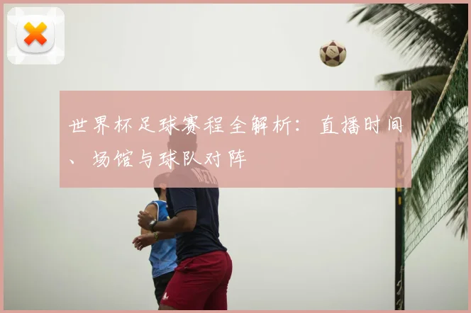 世界杯足球赛程全解析：直播时间、场馆与球队对阵